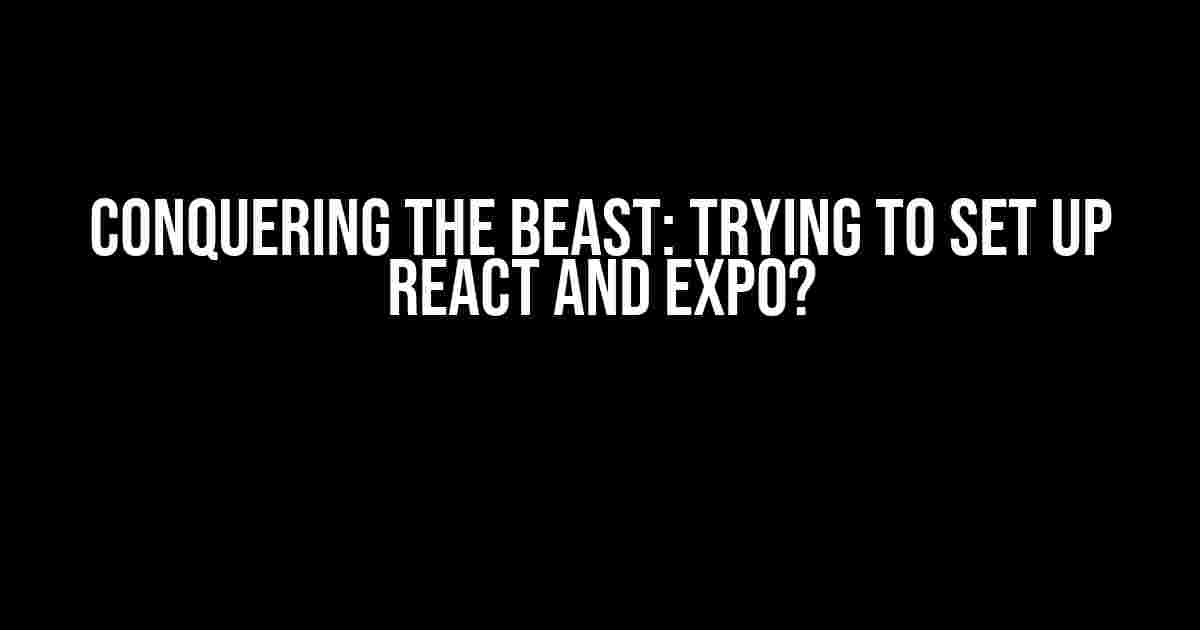 Conquering the Beast: Trying to Set Up React and Expo?