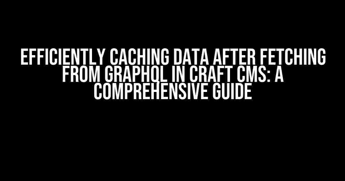 Efficiently Caching Data after Fetching from GraphQL in Craft CMS: A Comprehensive Guide