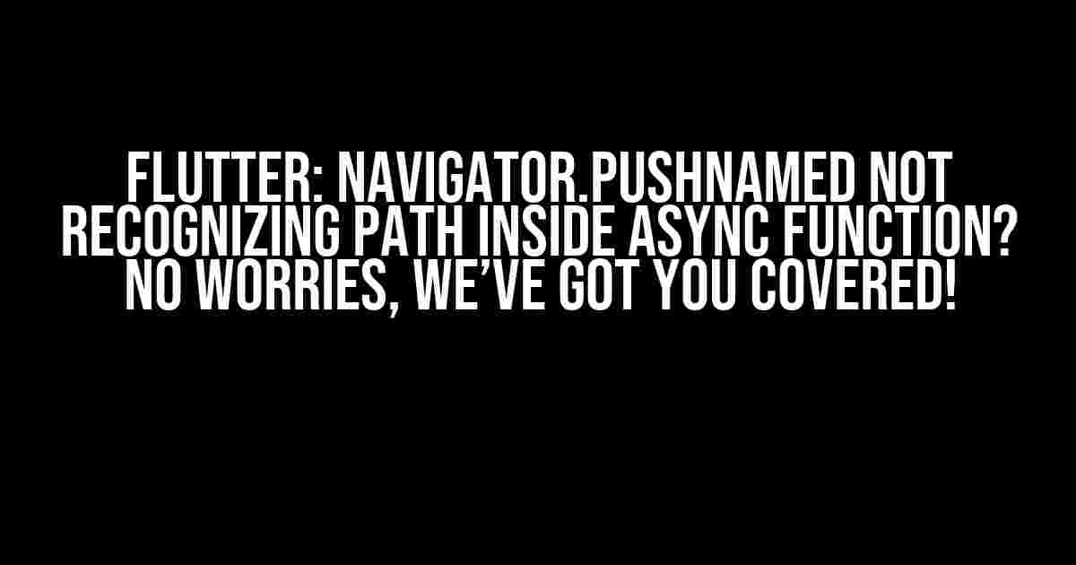 Flutter: Navigator.pushNamed not recognizing path inside async function? No worries, we’ve got you covered!