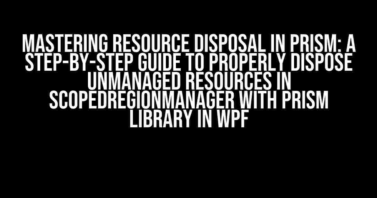 Mastering Resource Disposal in Prism: A Step-by-Step Guide to Properly Dispose Unmanaged Resources in ScopedRegionManager with Prism Library in WPF