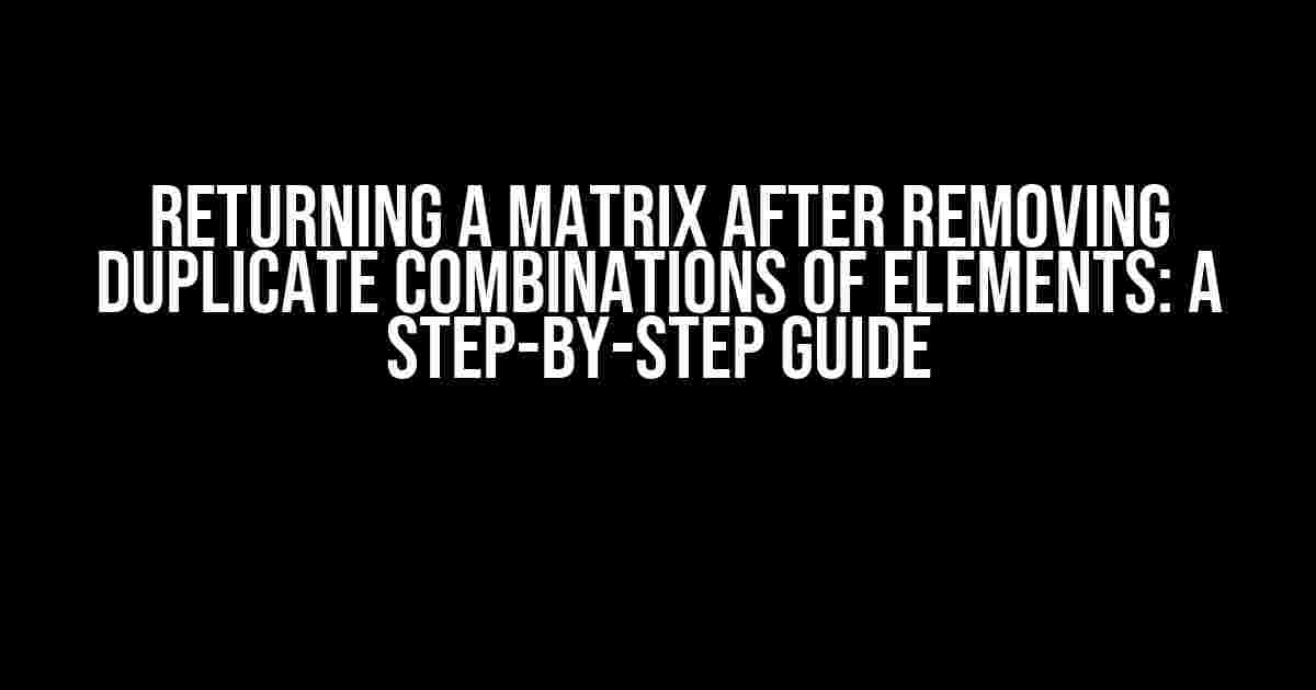 Returning a Matrix After Removing Duplicate Combinations of Elements: A Step-by-Step Guide