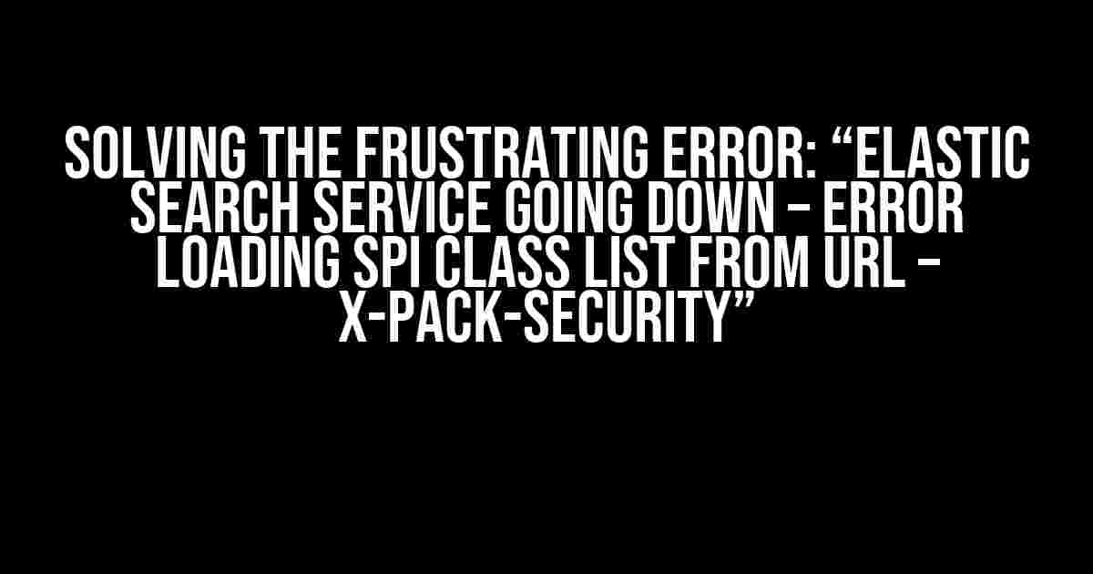 Solving the Frustrating Error: “Elastic Search service going down – Error loading SPI class list from URL – x-pack-security”