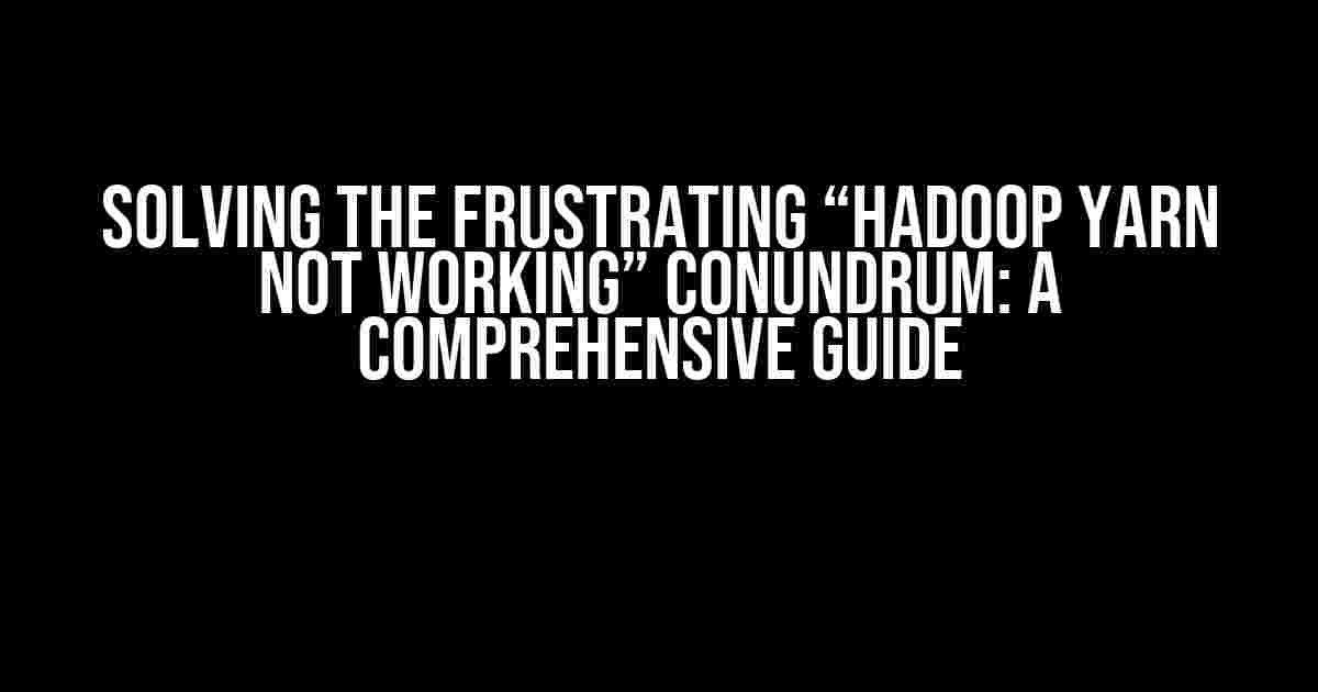 Solving the Frustrating “Hadoop YARN Not Working” Conundrum: A Comprehensive Guide