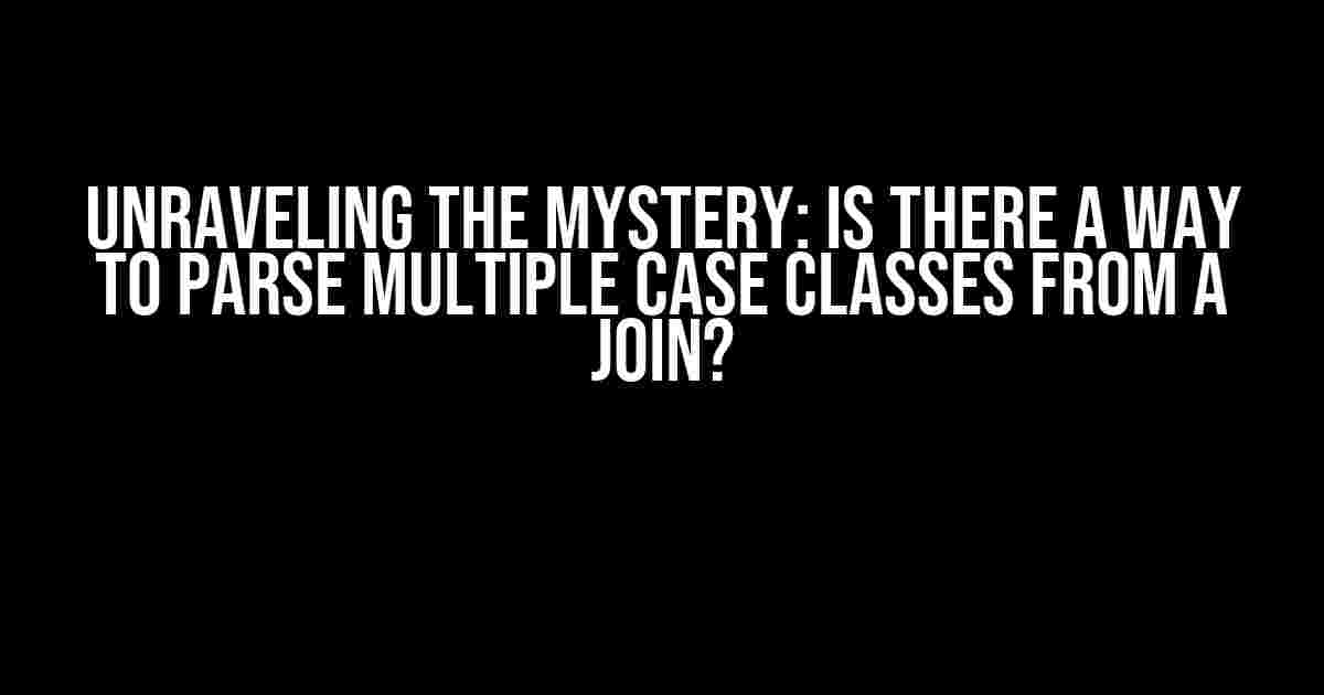 Unraveling the Mystery: Is there a way to parse multiple case classes from a join?