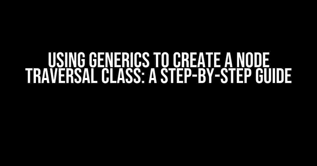 Using Generics to Create a Node Traversal Class: A Step-by-Step Guide