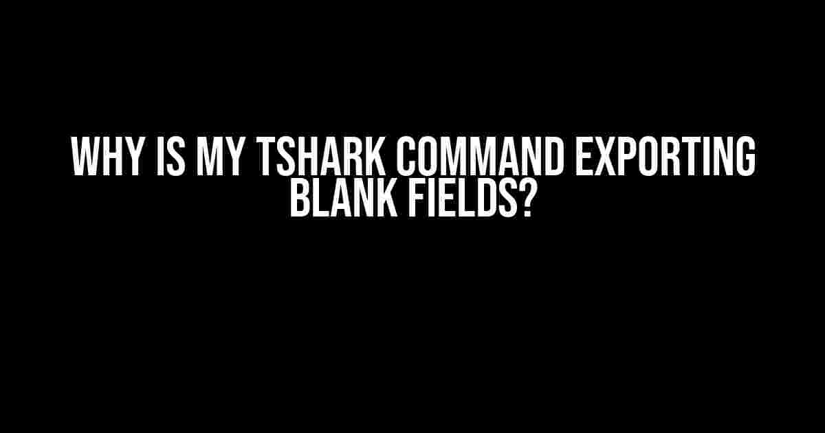 Why is my tshark command exporting blank fields?